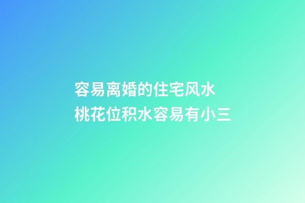 容易离婚的住宅风水  桃花位积水容易有小三